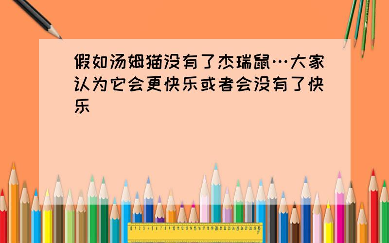 假如汤姆猫没有了杰瑞鼠…大家认为它会更快乐或者会没有了快乐