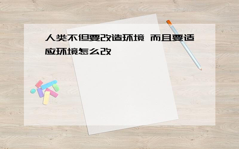 人类不但要改造环境 而且要适应环境怎么改