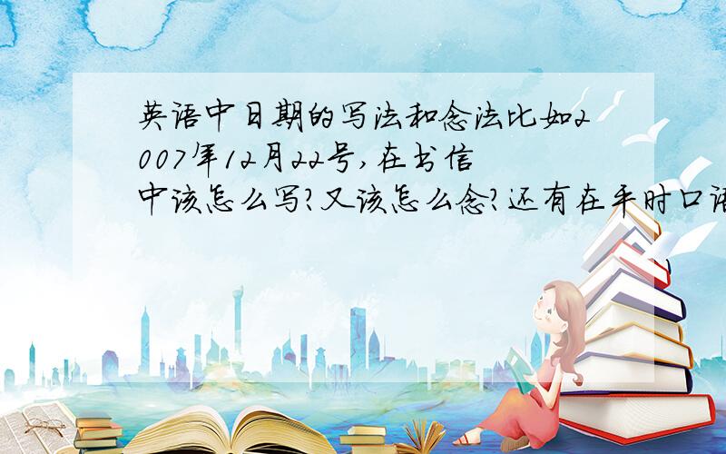 英语中日期的写法和念法比如2007年12月22号,在书信中该怎么写?又该怎么念?还有在平时口语中怎么说?比如别人问你“今天是几号?”回答“今天是2007年12月22号”.