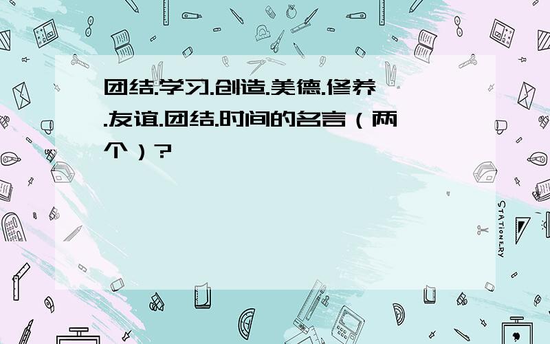 团结.学习.创造.美德.修养.友谊.团结.时间的名言（两个）?