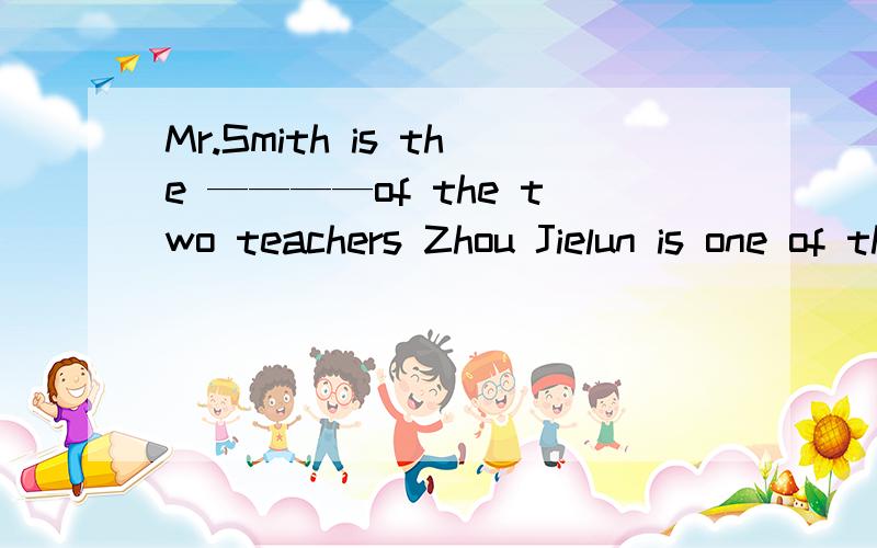 Mr.Smith is the ————of the two teachers Zhou Jielun is one of the _____singers in China选择以下两个词popular famous 用正确形式