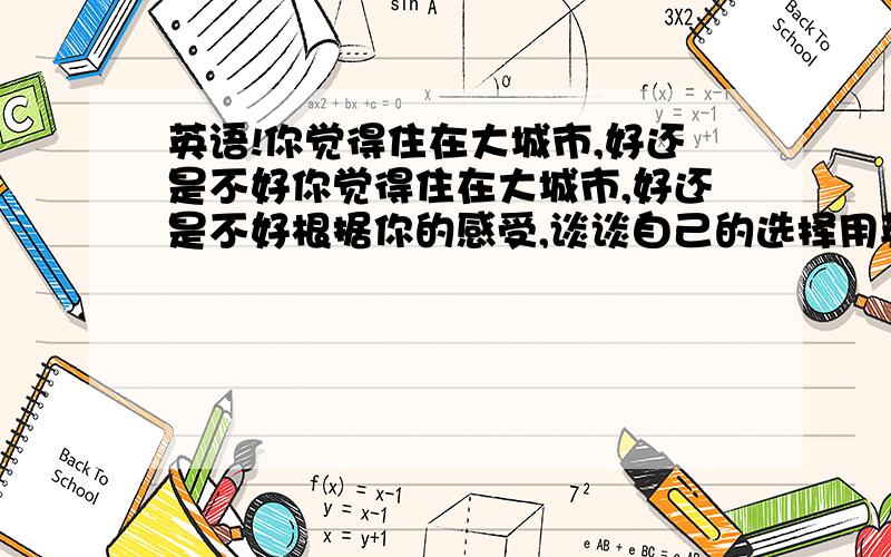 英语!你觉得住在大城市,好还是不好你觉得住在大城市,好还是不好根据你的感受,谈谈自己的选择用英语回答!50-70字急用!