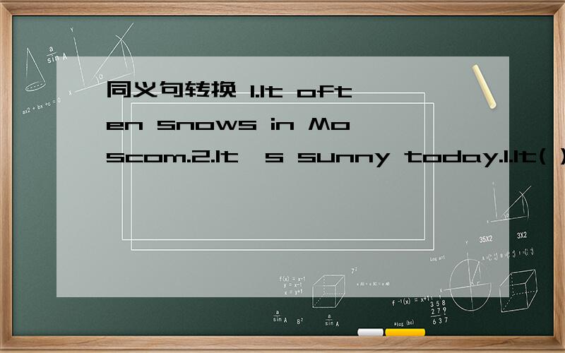 同义句转换 1.It often snows in Moscom.2.It's sunny today.1.It( )often( )in Moscom.2.The sun( )( )today.