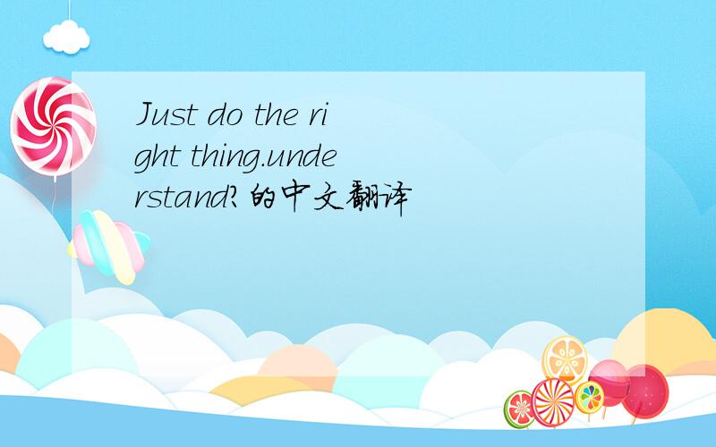 Just do the right thing.understand?的中文翻译