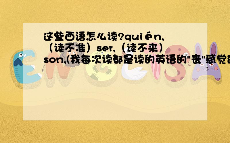 这些西语怎么读?quién,（读不准）ser,（读不来）son,(我每次读都是读的英语的