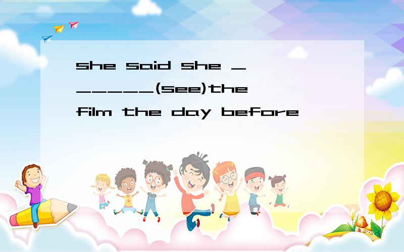 she said she ______(see)the film the day before