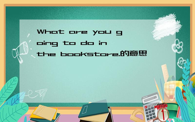 What are you going to do in the bookstore.的意思