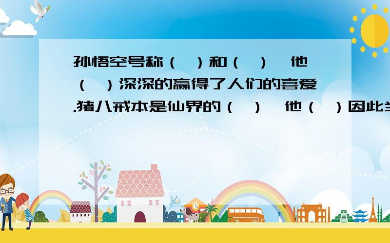 孙悟空号称（ ）和（ ）,他（ ）深深的赢得了人们的喜爱.猪八戒本是仙界的（ ）,他（ ）因此当众出丑.另一方面,他也不失（ ）同时（ ）自有它的可爱之处【问题和问题补充是一道题,请大