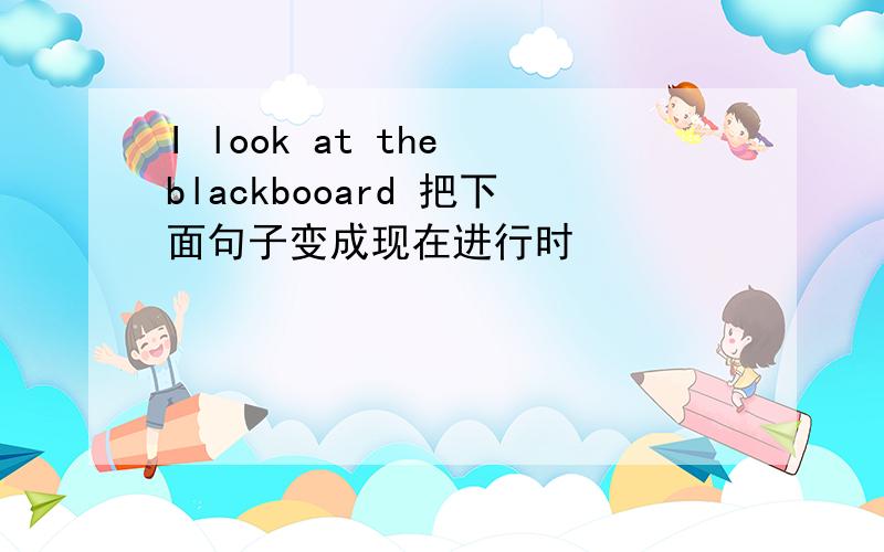 I look at the blackbooard 把下面句子变成现在进行时