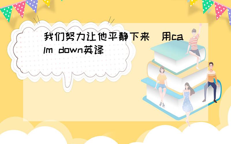 我们努力让他平静下来(用calm down英译)