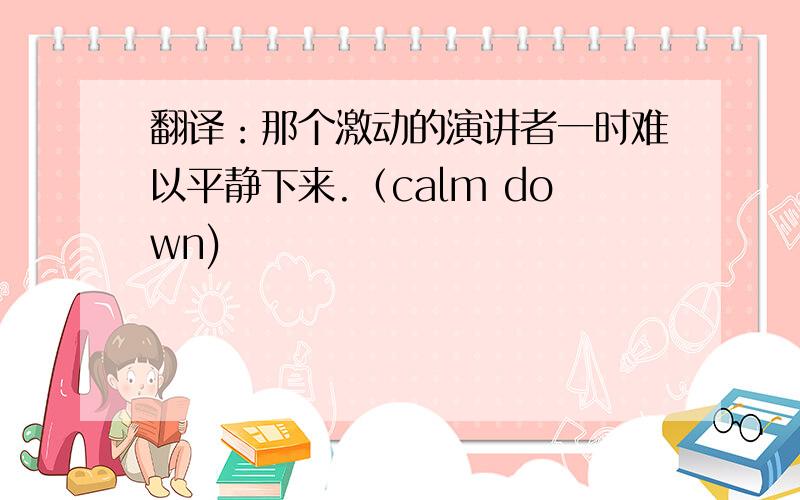 翻译：那个激动的演讲者一时难以平静下来.（calm down)