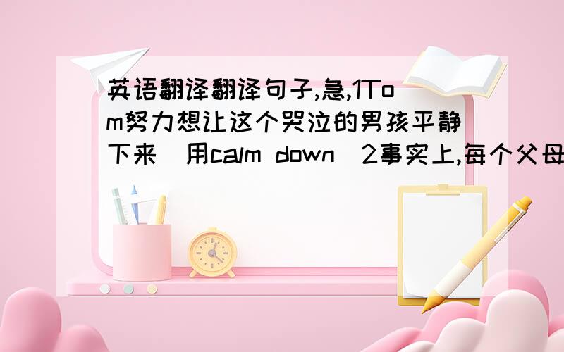 英语翻译翻译句子,急,1Tom努力想让这个哭泣的男孩平静下来（用calm down)2事实上,每个父母都不希望自己的孩子有麻烦（as a matter of fact,in trouble）3有了李平的帮助,王刚发现数学不难（with the he