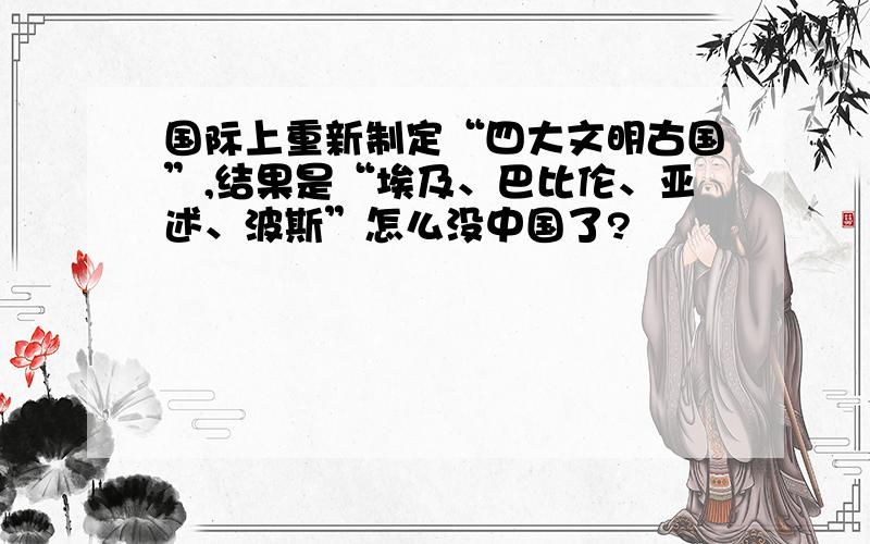 国际上重新制定“四大文明古国”,结果是“埃及、巴比伦、亚述、波斯”怎么没中国了?