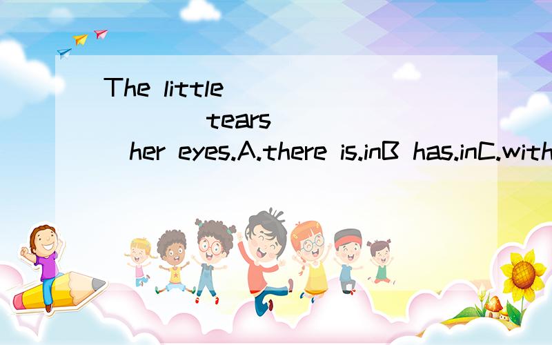 The little _______tears______her eyes.A.there is.inB has.inC.with,inD.in,with