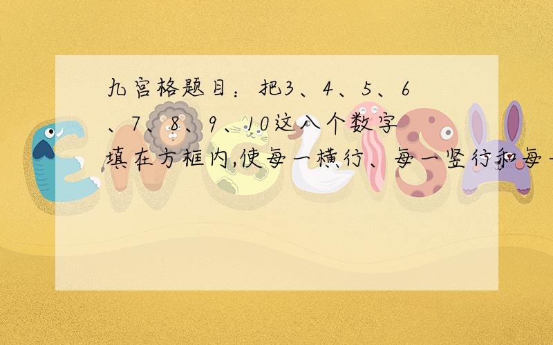 九宫格题目：把3、4、5、6、7、8、9、10这八个数字填在方框内,使每一横行、每一竖行和每一斜行的三个数的和等于21.书上只提供了八个数字,估计是可以重复填写数字的吧?要是还加上个11的