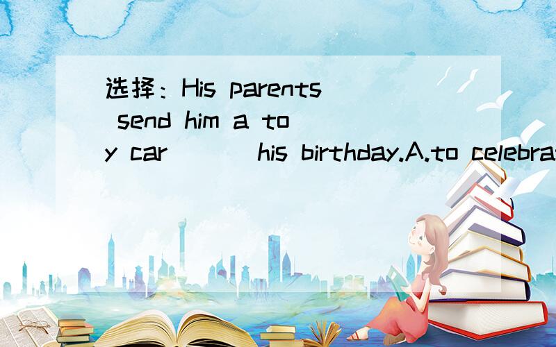 选择：His parents send him a toy car ___his birthday.A.to celebrate B.for celebrate C.to celebratingD.in celebrate还有send的用法.