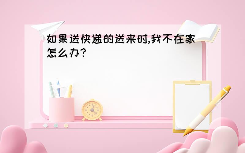 如果送快递的送来时,我不在家怎么办?