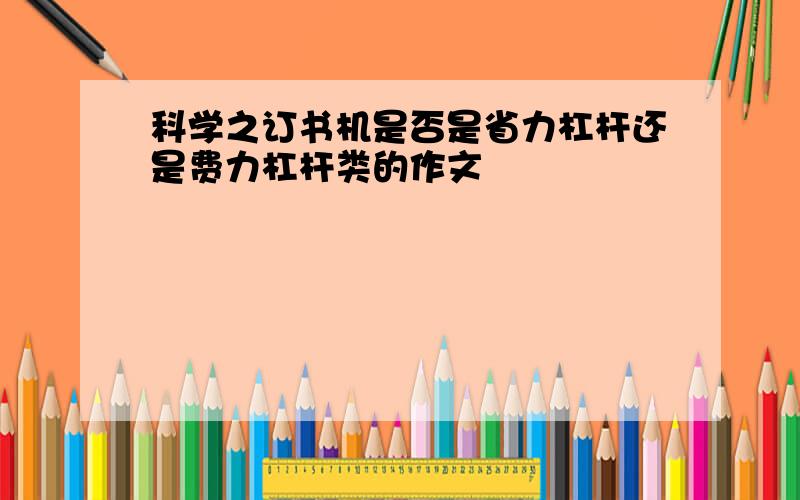 科学之订书机是否是省力杠杆还是费力杠杆类的作文