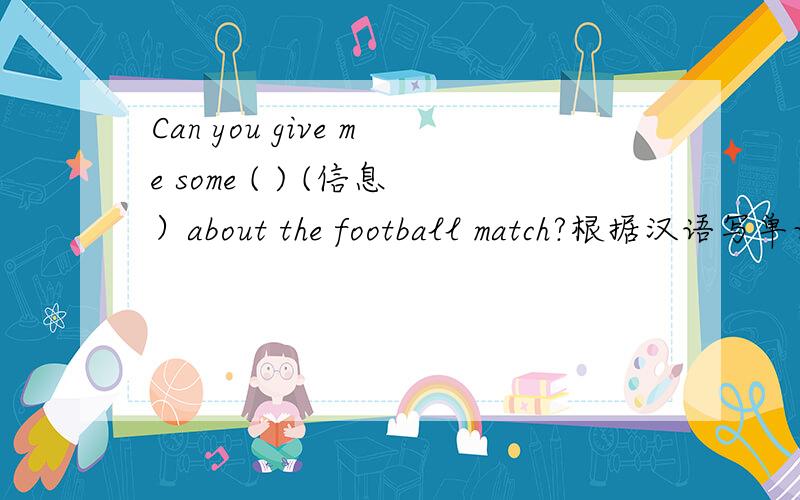 Can you give me some ( ) (信息）about the football match?根据汉语写单词