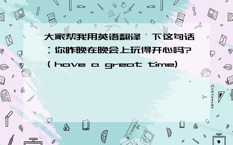 大家帮我用英语翻译一下这句话：你昨晚在晚会上玩得开心吗?（have a great time)