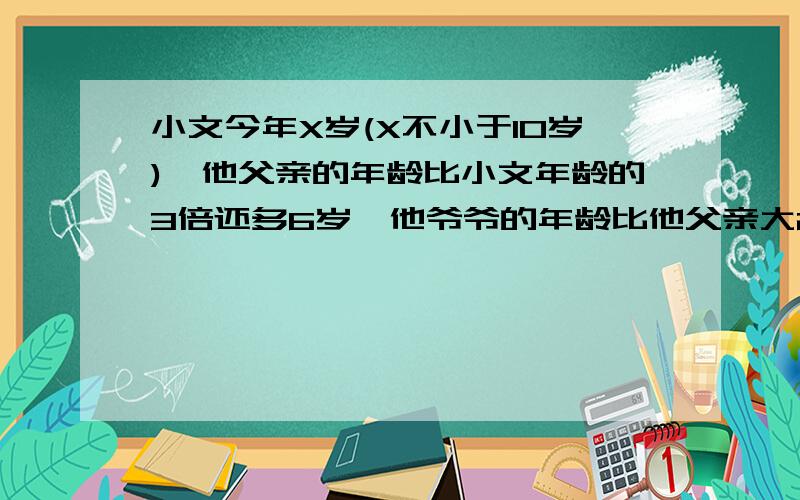 小文今年X岁(X不小于10岁),他父亲的年龄比小文年龄的3倍还多6岁,他爷爷的年龄比他父亲大28岁()