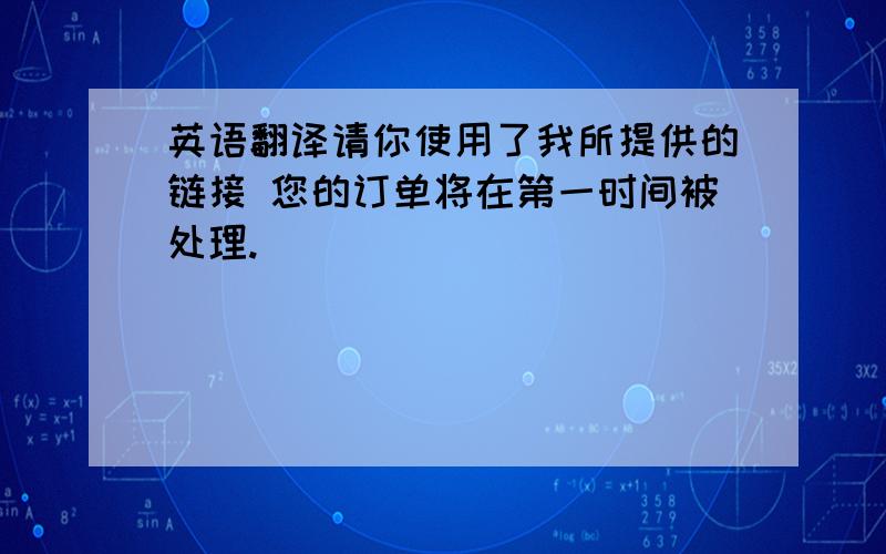 英语翻译请你使用了我所提供的链接 您的订单将在第一时间被处理.