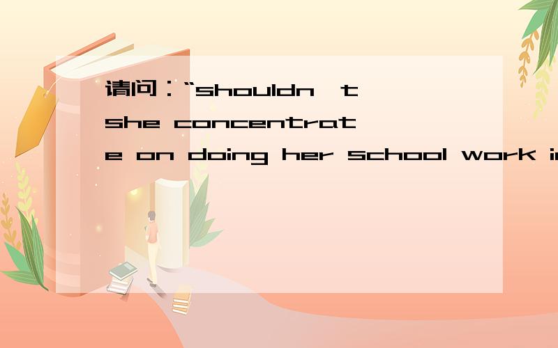 请问：“shouldn't she concentrate on doing her school work instead?”这句怎么翻译,谢谢
