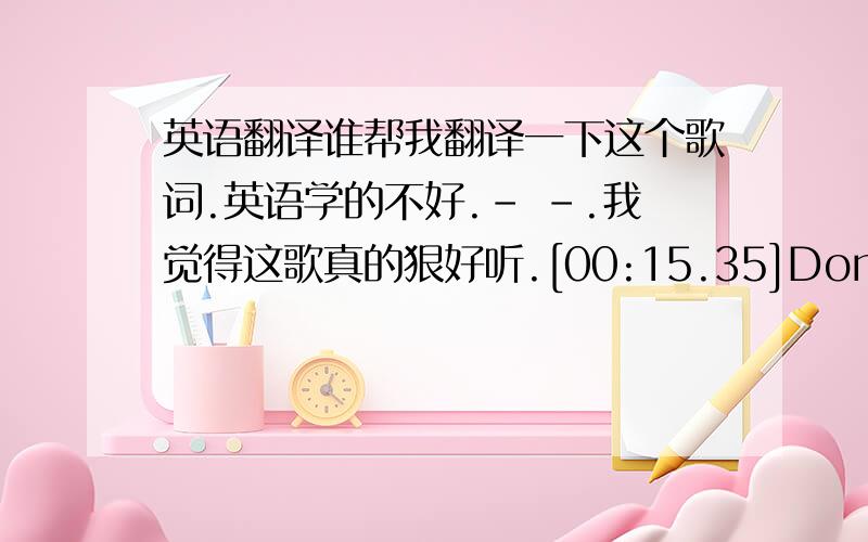 英语翻译谁帮我翻译一下这个歌词.英语学的不好.- -.我觉得这歌真的狠好听.[00:15.35]Don\'t tell me it\'s gone now,don\'t you know[00:20.70]Baby please don\'t go[00:24.07][00:25.60]Don\'t stress,take a rest[00:28.61]Don\'t fe