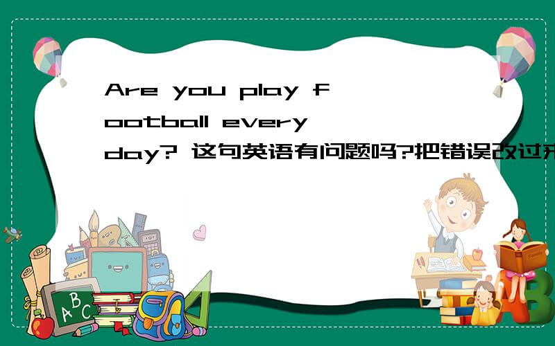 Are you play football every day? 这句英语有问题吗?把错误改过来