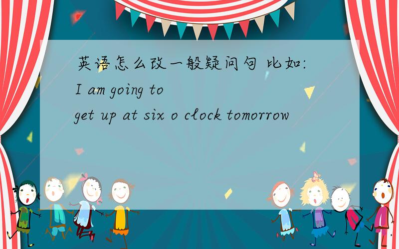 英语怎么改一般疑问句 比如:I am going to get up at six o clock tomorrow