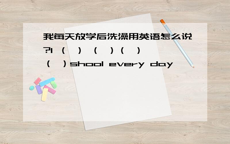 我每天放学后洗澡用英语怎么说?I （ ） （ ）（ ） （ ）shool every day