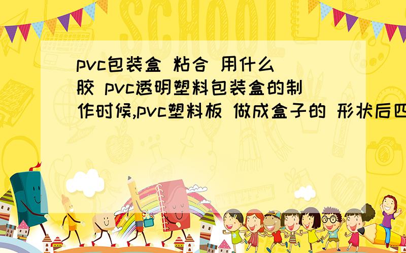 pvc包装盒 粘合 用什么 胶 pvc透明塑料包装盒的制作时候,pvc塑料板 做成盒子的 形状后四周的 边 的粘合 是用的 什么 胶 小弟向 哥哥姐姐 急切求教 ,