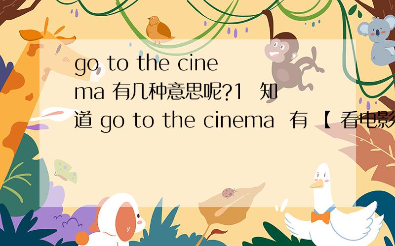 go to the cinema 有几种意思呢?1  知道 go to the cinema  有 【 看电影】 这个意思,go to the cinema , 是否  还有 【 去电影院】 这个意思呢? 2   是否有  go to cinema  ? ( 不加the , 看到网上有人 说的是, 不加