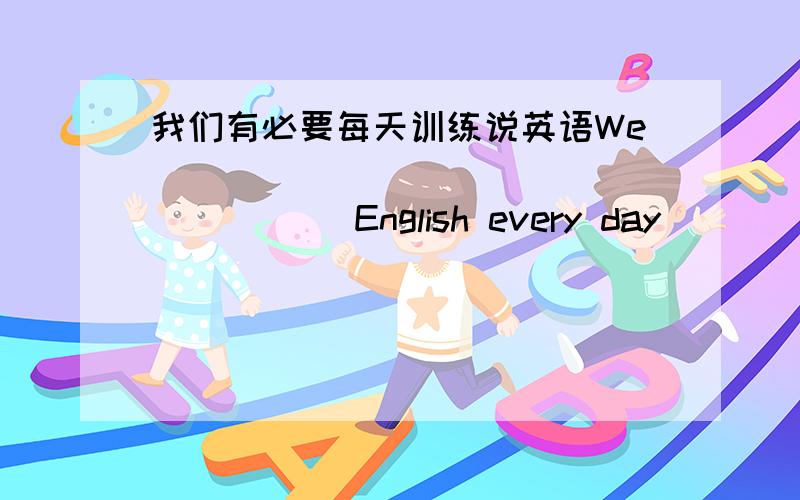 我们有必要每天训练说英语We ____ ____ ____ ____English every day