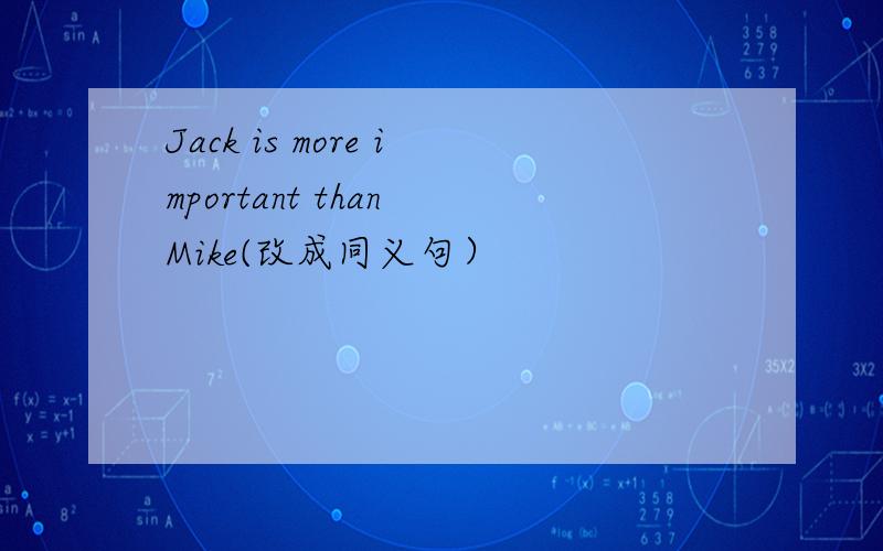 Jack is more important than Mike(改成同义句）