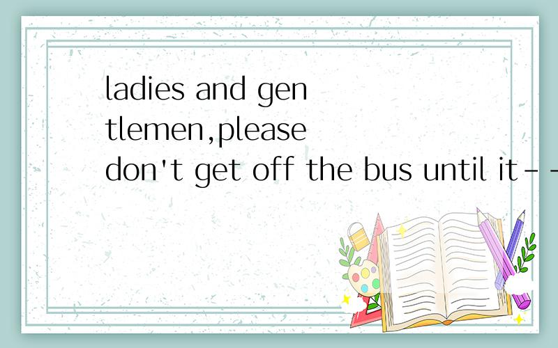 ladies and gentlemen,please don't get off the bus until it------.Safety first.A、will stop B、has stopped C、stopped D、will be stopping