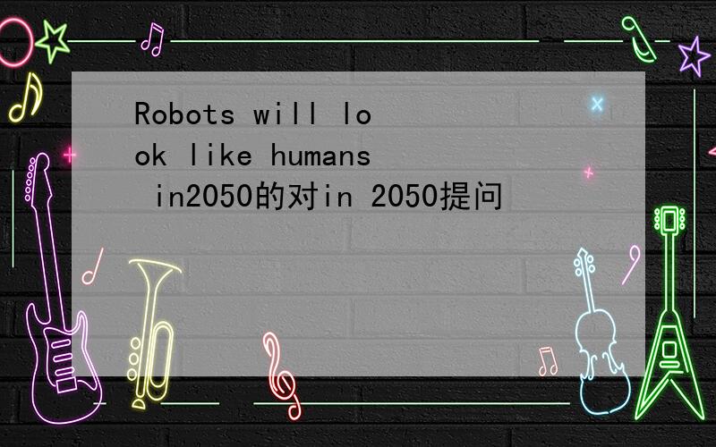 Robots will look like humans in2050的对in 2050提问