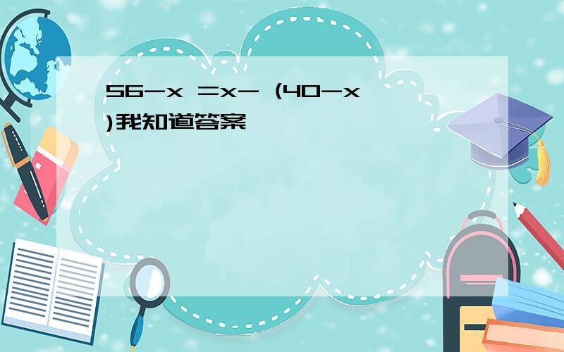 56-x =x- (40-x)我知道答案,