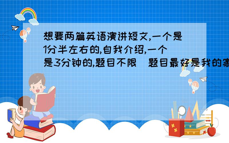 想要两篇英语演讲短文,一个是1分半左右的,自我介绍,一个是3分钟的,题目不限(题目最好是我的家乡).小学五年级左右的水平即可.