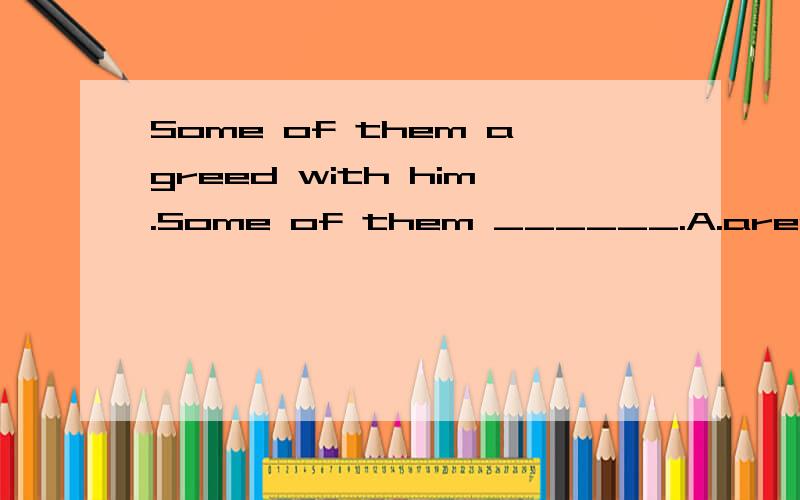 Some of them agreed with him.Some of them ______.A.aren't B.didn't C.weren't D.don't