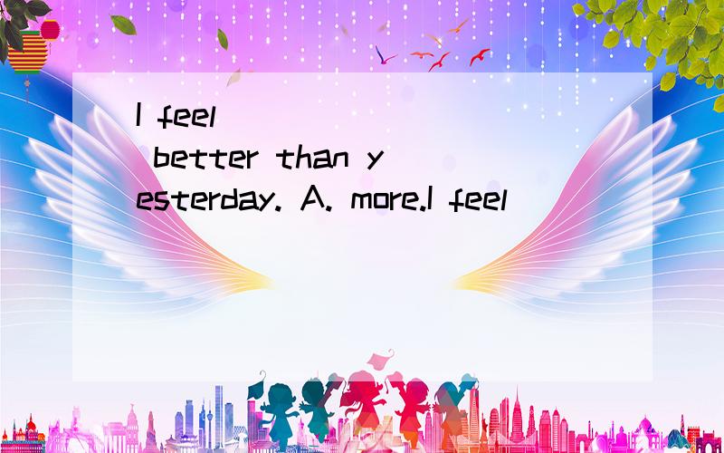 I feel _______ better than yesterday. A. more.I feel _______ better than yesterday.  A. more.     B. very.   C. the.   D. far. 求解释