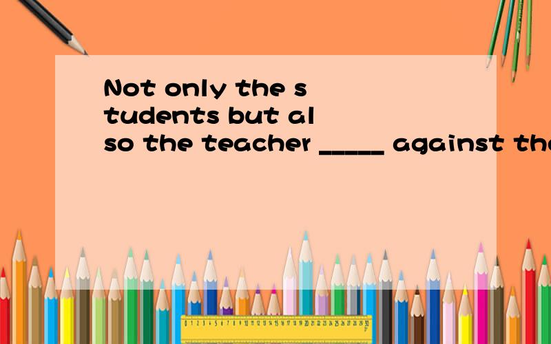 Not only the students but also the teacher _____ against the plan.Not only the students but also the teacher _____ against the plan.was were does do