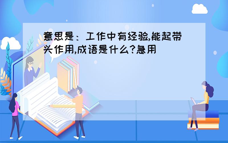 意思是：工作中有经验,能起带头作用,成语是什么?急用