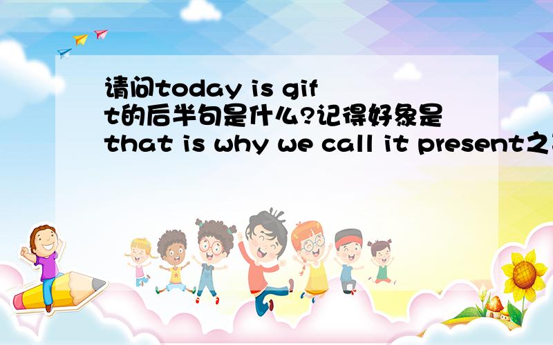 请问today is gift的后半句是什么?记得好象是that is why we call it present之类的,不太确定