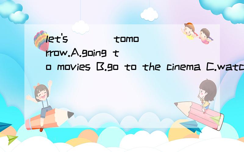 let's ___ tomorrow.A.going to movies B.go to the cinema C.watch a film