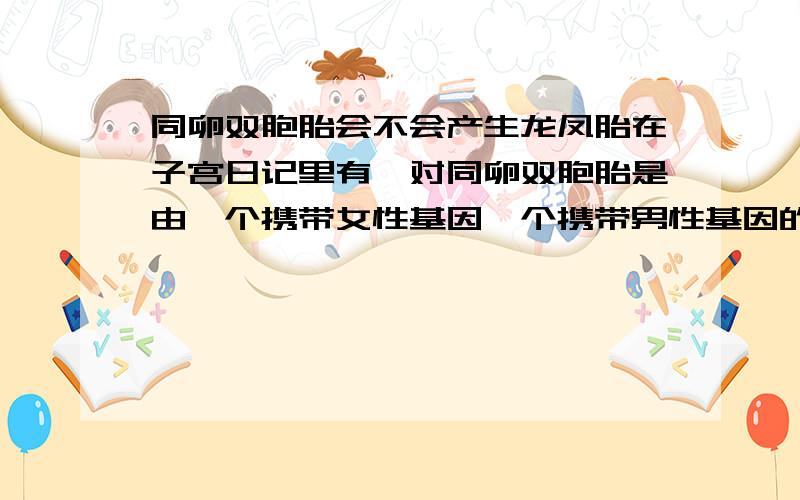 同卵双胞胎会不会产生龙凤胎在子宫日记里有一对同卵双胞胎是由一个携带女性基因一个携带男性基因的两个精子与一个卵子结合,在分裂时一个胚胎携带较多男性基因所以是男孩,另一个携