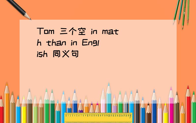 Tom 三个空 in math than in English 同义句