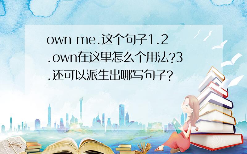 own me.这个句子1.2.own在这里怎么个用法?3.还可以派生出哪写句子?