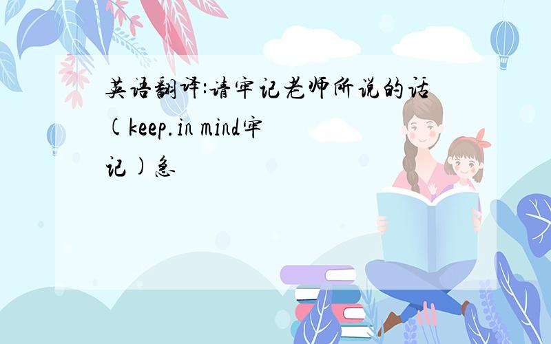 英语翻译:请牢记老师所说的话(keep.in mind牢记)急