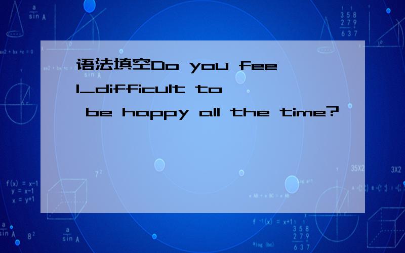 语法填空Do you feel_difficult to be happy all the time?